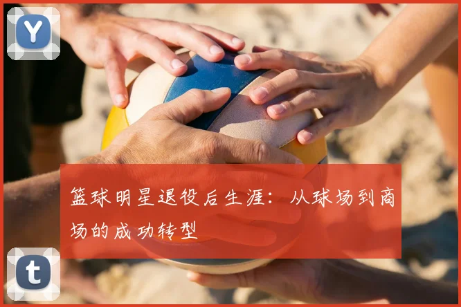 篮球明星退役后生涯：从球场到商场的成功转型