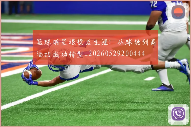 篮球明星退役后生涯：从球场到商场的成功转型_20260529200444