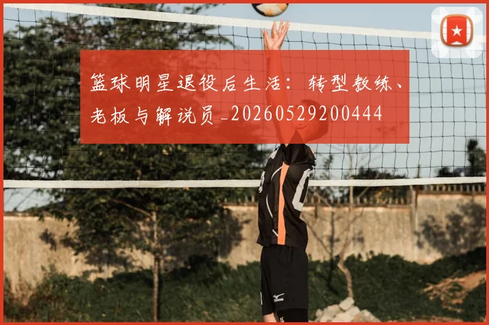 篮球明星退役后生活：转型教练、老板与解说员_20260529200444